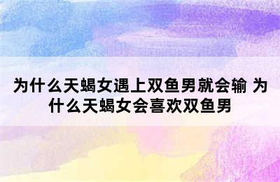 为什么天蝎女遇上双鱼男就会输 为什么天蝎女会喜欢双鱼男